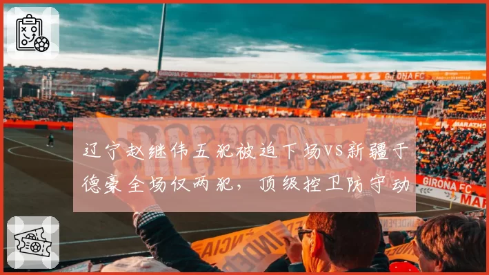 辽宁赵继伟五犯被迫下场vs新疆于德豪全场仅两犯,顶级控卫防守动作判罚标准不统一__br_