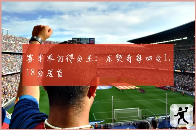 赛季单打得分王：东契奇每回合1.18分居首