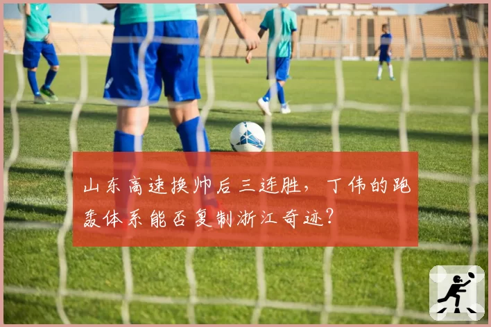 山东高速换帅后三连胜，丁伟的跑轰体系能否复制浙江奇迹？