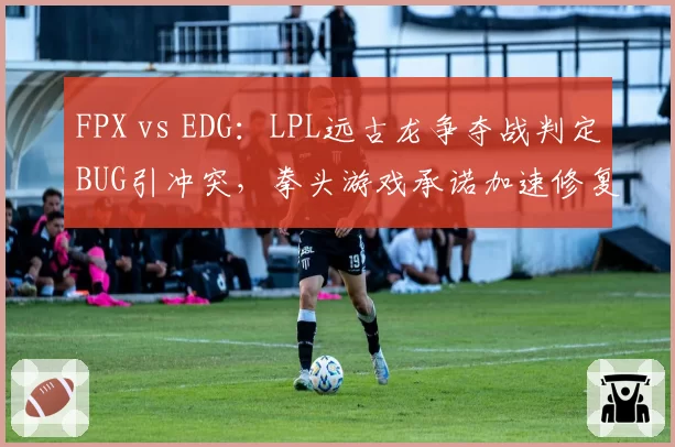 FPX vs EDG：LPL远古龙争夺战判定BUG引冲突，拳头游戏承诺加速修复补丁