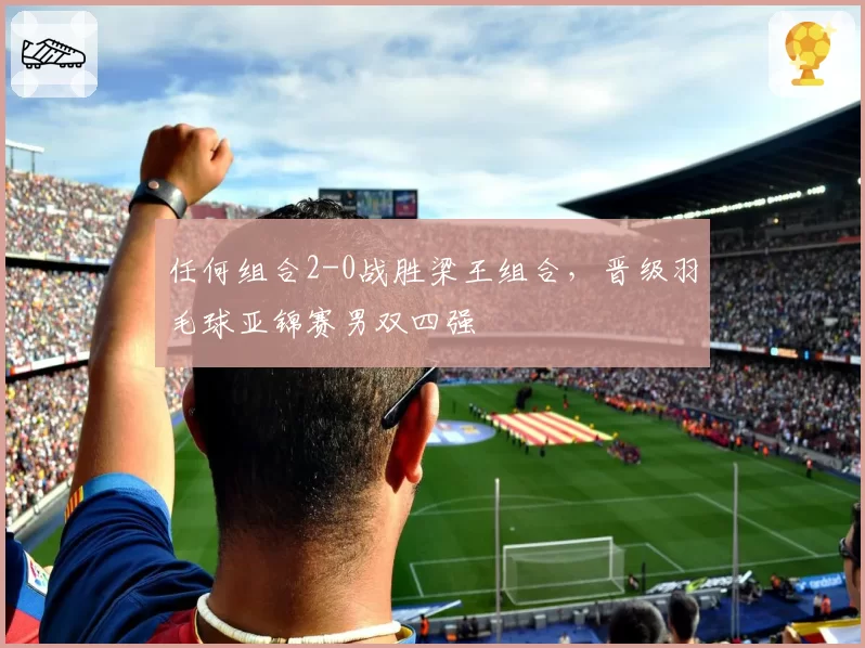 任何组合2-0战胜梁王组合,晋级羽毛球亚锦赛男双四强