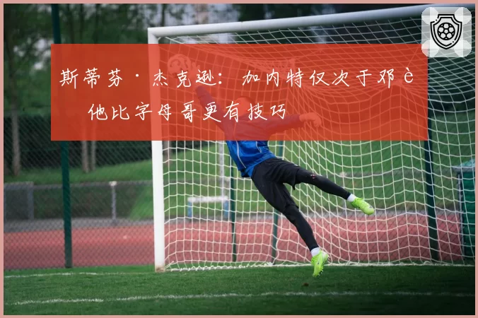 斯蒂芬·杰克逊:加内特仅次于邓肯 他比字母哥更有技巧
