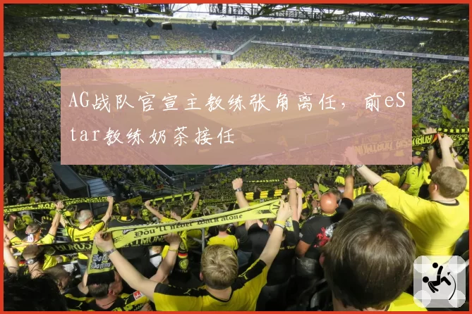 AG战队官宣主教练张角离任，前eStar教练奶茶接任