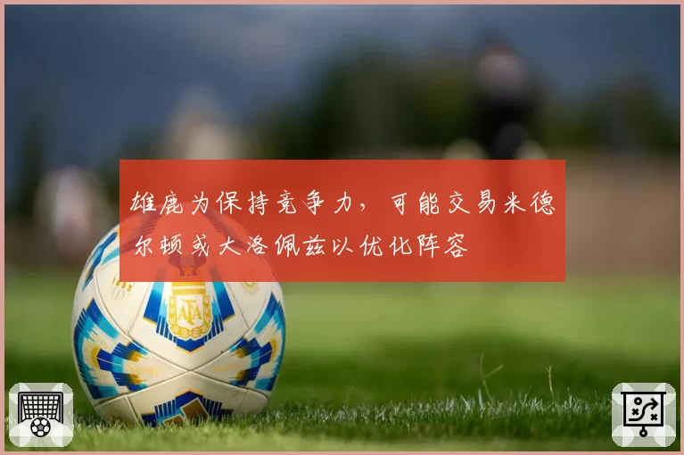 雄鹿为保持竞争力,可能交易米德尔顿或大洛佩兹以优化阵容