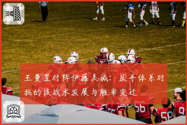 王曼昱对阵伊藤美诚：反手体系对抗的技战术发展与胜率变迁