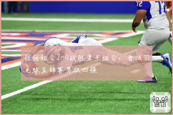 任何组合2-0战胜梁王组合,晋级羽毛球亚锦赛男双四强