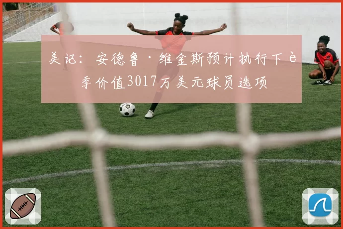 美记：安德鲁·维金斯预计执行下赛季价值3017万美元球员选项