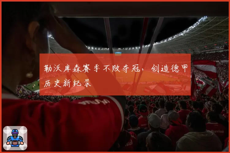 勒沃库森赛季不败夺冠，创造德甲历史新纪录