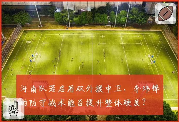 河南队若启用双外援中卫,李玮锋的防守战术能否提升整体硬度?