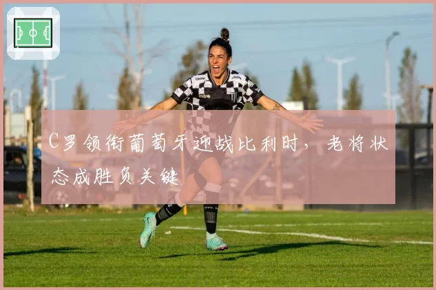 C罗领衔葡萄牙迎战比利时，老将状态成胜负关键