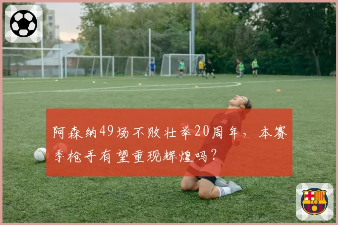 阿森纳49场不败壮举20周年，本赛季枪手有望重现辉煌吗？