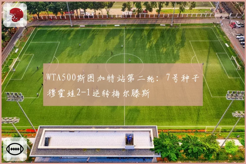 WTA500斯图加特站第二轮：7号种子穆霍娃2-1逆转梅尔滕斯