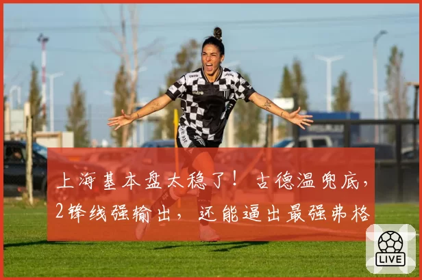 上海基本盘太稳了！古德温兜底，2锋线强输出，还能逼出最强弗格