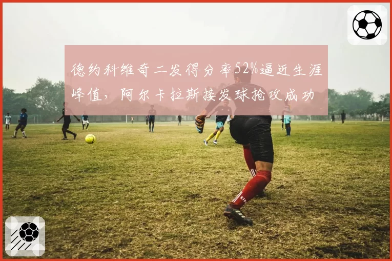 德约科维奇二发得分率52%逼近生涯峰值，阿尔卡拉斯接发球抢攻成功率仅31%暴露短板