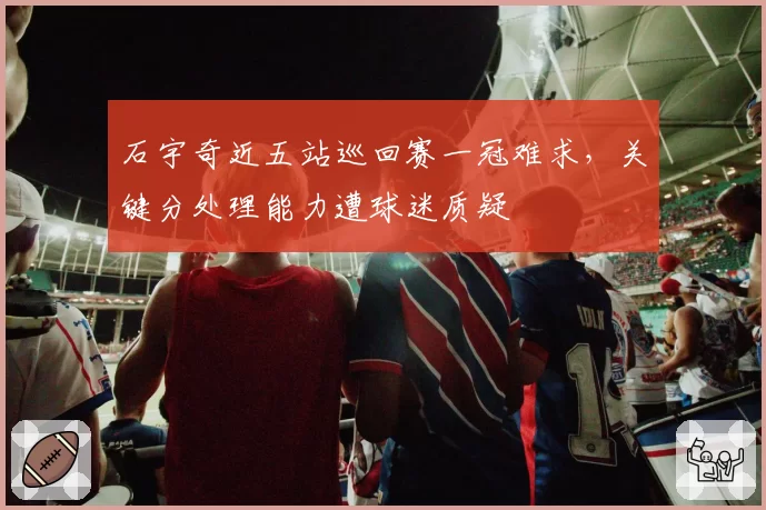 石宇奇近五站巡回赛一冠难求，关键分处理能力遭球迷质疑