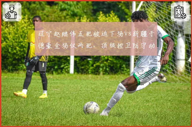 辽宁赵继伟五犯被迫下场vs新疆于德豪全场仅两犯,顶级控卫防守动作判罚标准不统一__br_