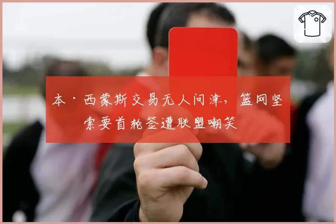 本·西蒙斯交易无人问津,篮网坚持索要首轮签遭联盟嘲笑