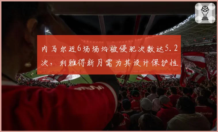 内马尔近6场场均被侵犯次数达5.2次,利雅得新月需为其设计保护性战术