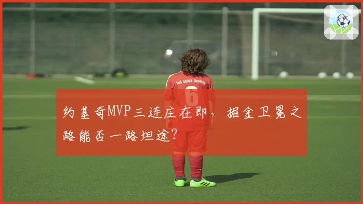 约基奇MVP三连庄在即，掘金卫冕之路能否一路坦途？