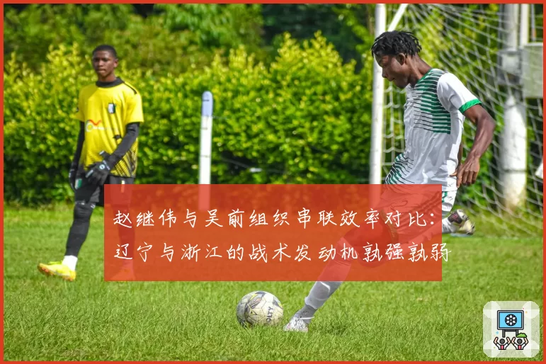 赵继伟与吴前组织串联效率对比：辽宁与浙江的战术发动机孰强孰弱？