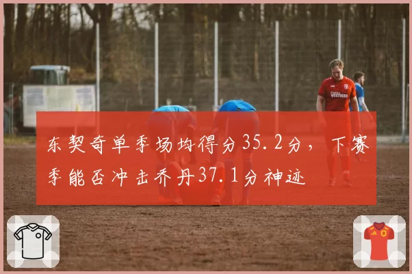 东契奇单季场均得分35.2分，下赛季能否冲击乔丹37.1分神迹