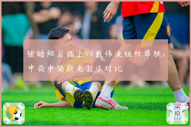 徐皓阳后插上vs戴伟浚组织串联,申花中场新老打法对比