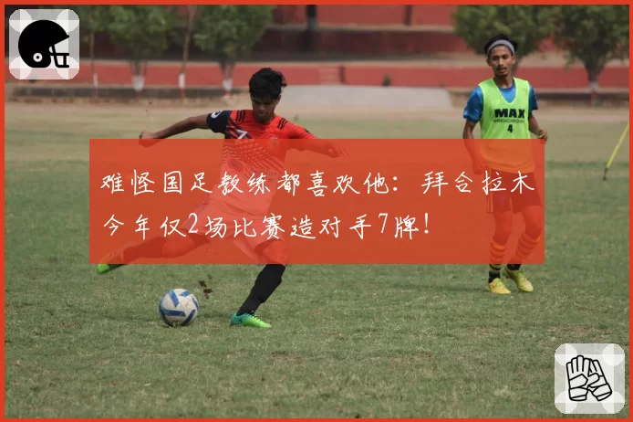 难怪国足教练都喜欢他:拜合拉木今年仅2场比赛造对手7牌!