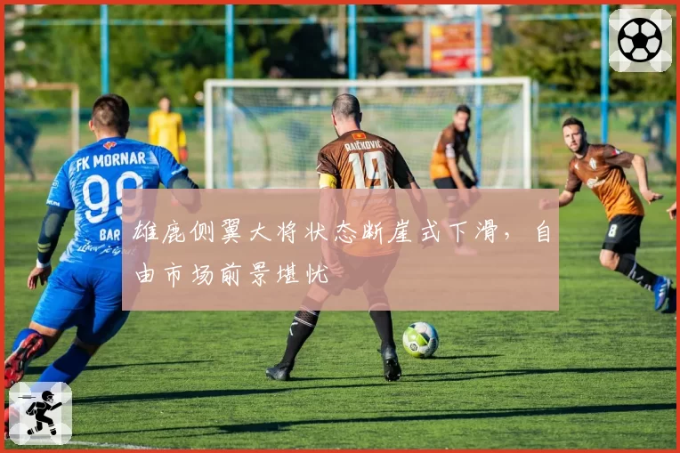 雄鹿侧翼大将状态断崖式下滑,自由市场前景堪忧