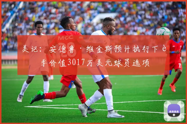 美记:安德鲁·维金斯预计执行下赛季价值3017万美元球员选项
