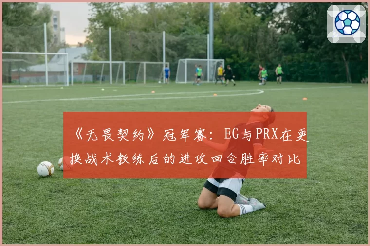 《无畏契约》冠军赛:EG与PRX在更换战术教练后的进攻回合胜率对比