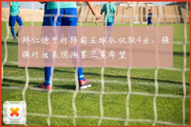 拜仁德甲对阵前五球队仅取4分,强强对话表现拖累卫冕希望