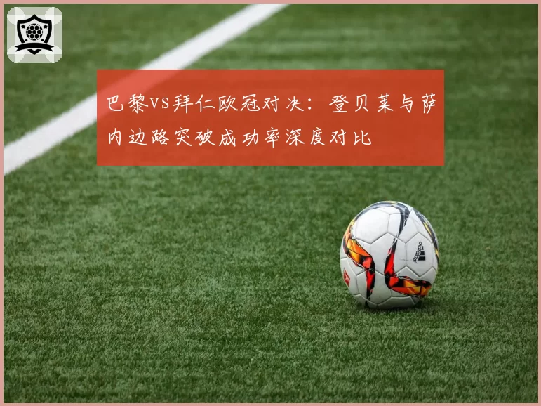 巴黎vs拜仁欧冠对决:登贝莱与萨内边路突破成功率深度对比