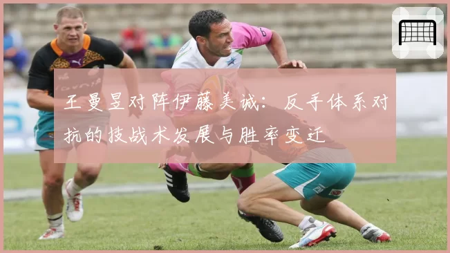 王曼昱对阵伊藤美诚：反手体系对抗的技战术发展与胜率变迁