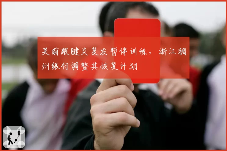 吴前跟腱炎复发暂停训练，浙江稠州银行调整其恢复计划