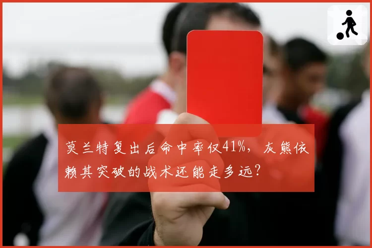 莫兰特复出后命中率仅41%,灰熊依赖其突破的战术还能走多远?