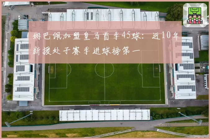 姆巴佩加盟皇马首季45球：近10年新援处子赛季进球榜第一