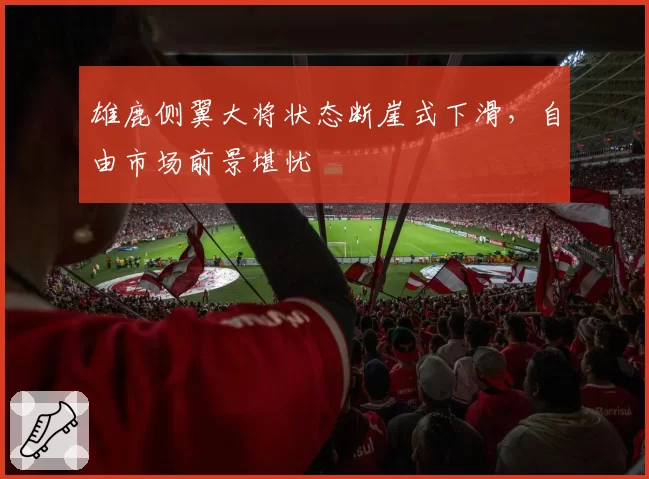 雄鹿侧翼大将状态断崖式下滑,自由市场前景堪忧
