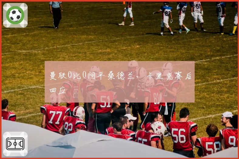 曼联0比0闷平桑德兰，卡里克赛后回应