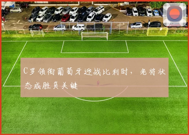 C罗领衔葡萄牙迎战比利时，老将状态成胜负关键