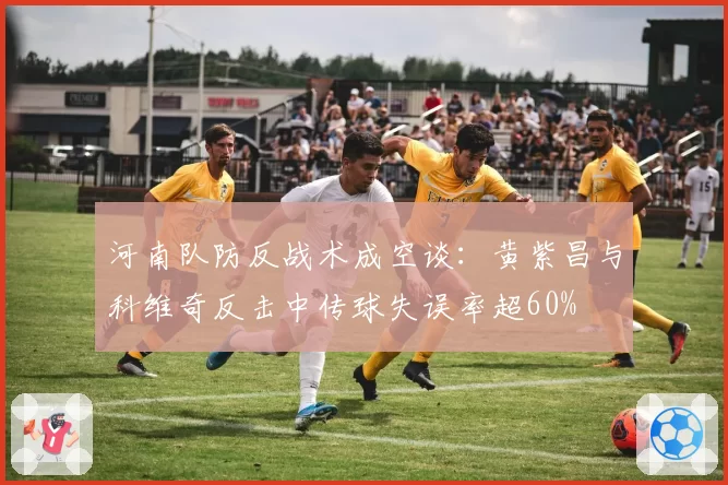 河南队防反战术成空谈:黄紫昌与科维奇反击中传球失误率超60%