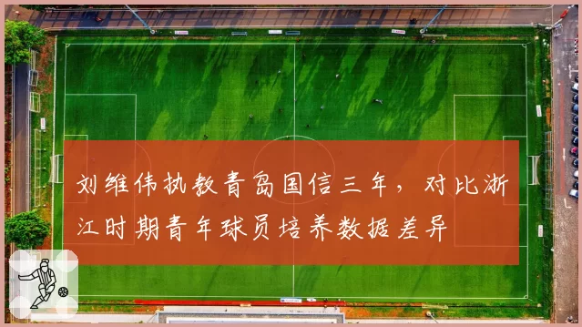 刘维伟执教青岛国信三年，对比浙江时期青年球员培养数据差异