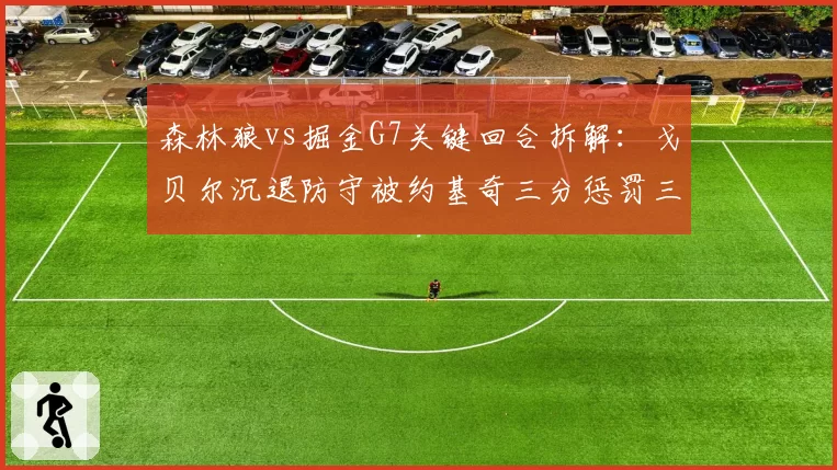 森林狼vs掘金G7关键回合拆解：戈贝尔沉退防守被约基奇三分惩罚三次