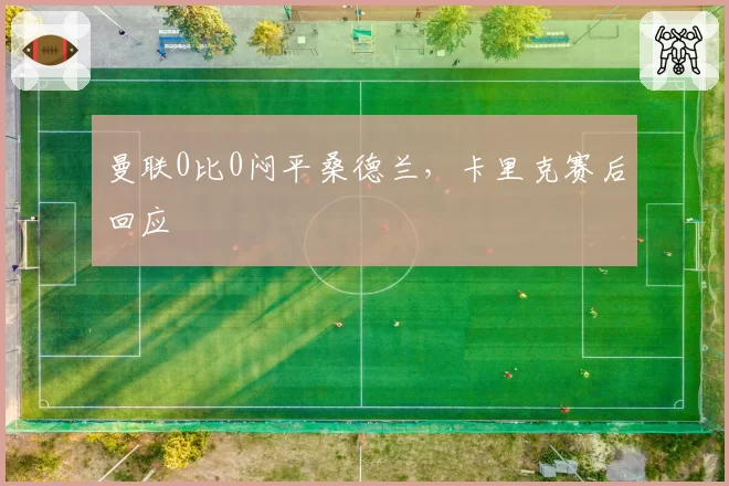 曼联0比0闷平桑德兰，卡里克赛后回应