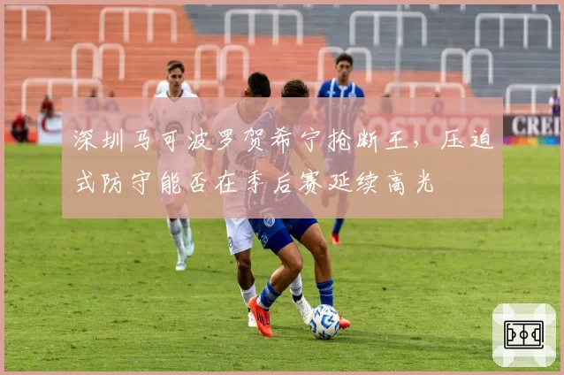 深圳马可波罗贺希宁抢断王，压迫式防守能否在季后赛延续高光