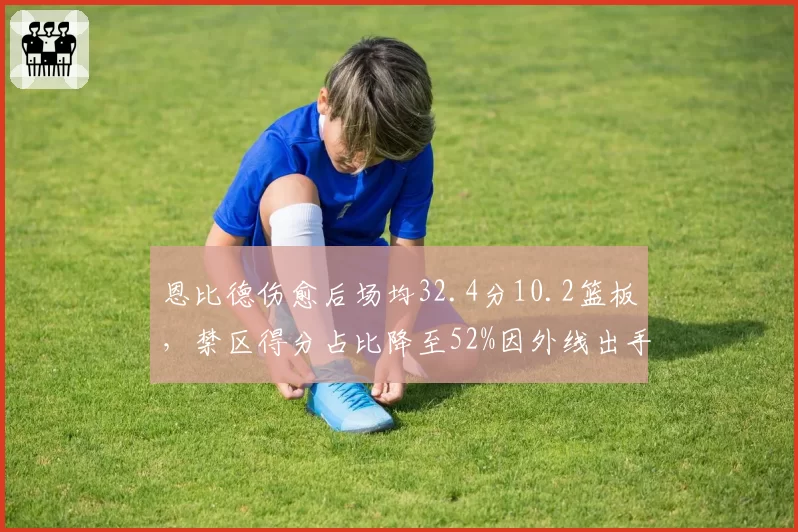 恩比德伤愈后场均32.4分10.2篮板,禁区得分占比降至52%因外线出手增多