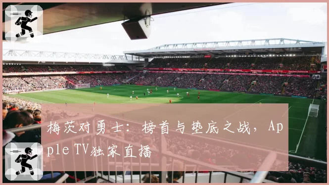 梅茨对勇士：榜首与垫底之战，Apple TV独家直播