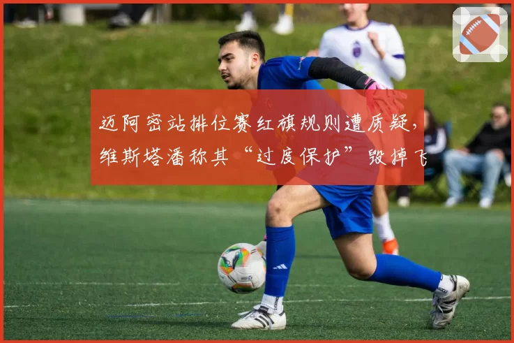 迈阿密站排位赛红旗规则遭质疑，维斯塔潘称其“过度保护”毁掉飞驰圈