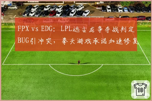 FPX vs EDG：LPL远古龙争夺战判定BUG引冲突，拳头游戏承诺加速修复补丁