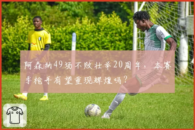 阿森纳49场不败壮举20周年，本赛季枪手有望重现辉煌吗？