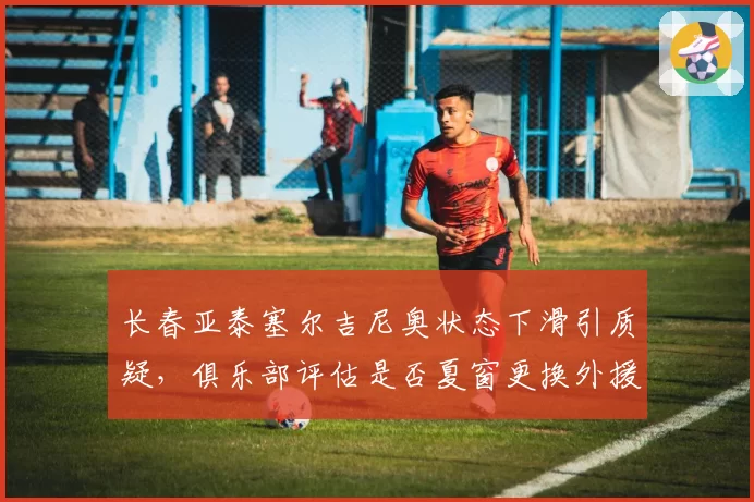 长春亚泰塞尔吉尼奥状态下滑引质疑，俱乐部评估是否夏窗更换外援